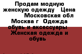 Продам модную женскую одежду › Цена ­ 1 000 - Московская обл., Москва г. Одежда, обувь и аксессуары » Женская одежда и обувь   